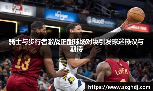 骑士与步行者激战正酣球场对决引发球迷热议与期待