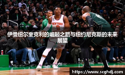 伊曼纽尔奎克利的崛起之路与纽约尼克斯的未来展望