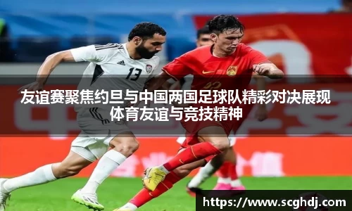 友谊赛聚焦约旦与中国两国足球队精彩对决展现体育友谊与竞技精神
