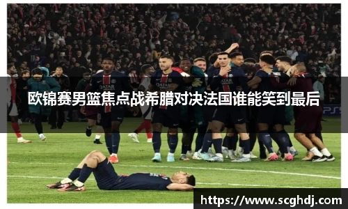 欧锦赛男篮焦点战希腊对决法国谁能笑到最后