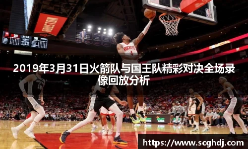 2019年3月31日火箭队与国王队精彩对决全场录像回放分析