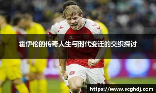 霍伊伦的传奇人生与时代变迁的交织探讨