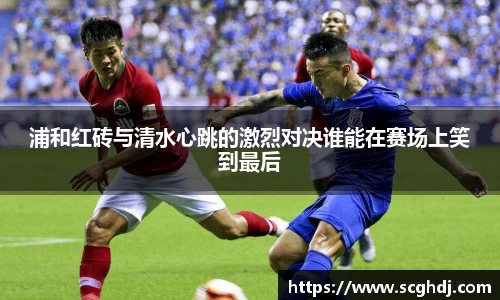 浦和红砖与清水心跳的激烈对决谁能在赛场上笑到最后