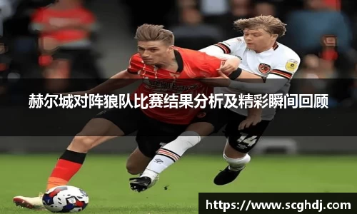 赫尔城对阵狼队比赛结果分析及精彩瞬间回顾