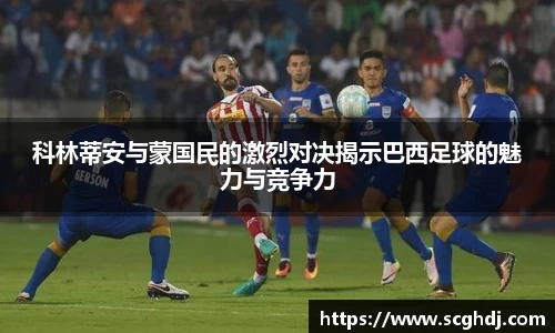 科林蒂安与蒙国民的激烈对决揭示巴西足球的魅力与竞争力